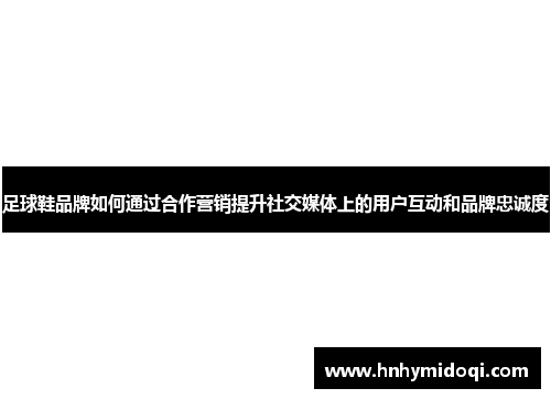 足球鞋品牌如何通过合作营销提升社交媒体上的用户互动和品牌忠诚度